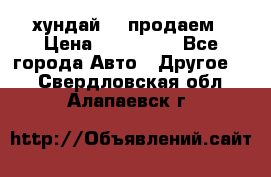 хундай 78 продаем › Цена ­ 650 000 - Все города Авто » Другое   . Свердловская обл.,Алапаевск г.